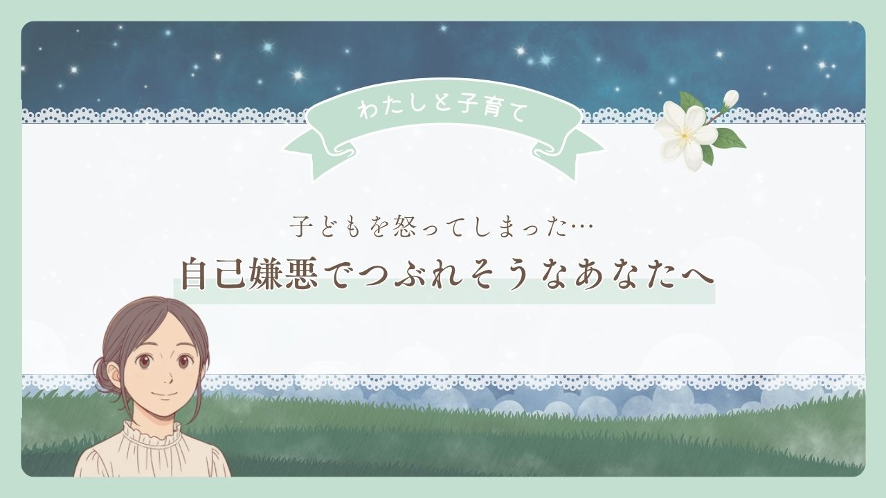 子どもを怒ってしまった…自己嫌悪でつぶれそうなあなたへ